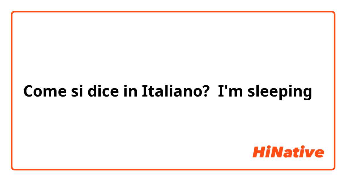 Come si dice in Italiano? I'm sleeping 