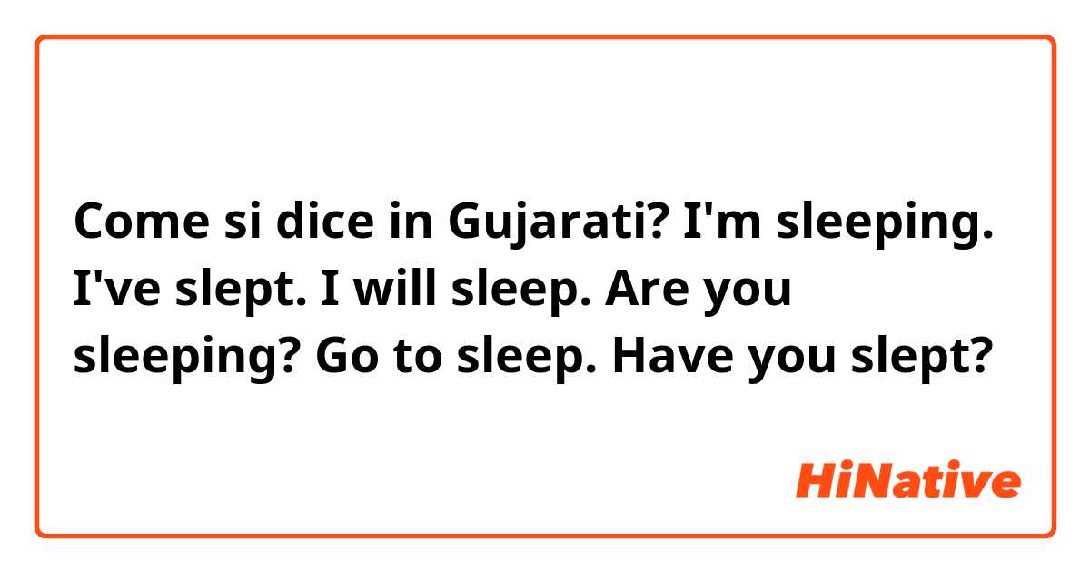 Come si dice in Gujarati? I'm sleeping. I've slept. I will sleep. Are you sleeping? Go to sleep. Have you slept?