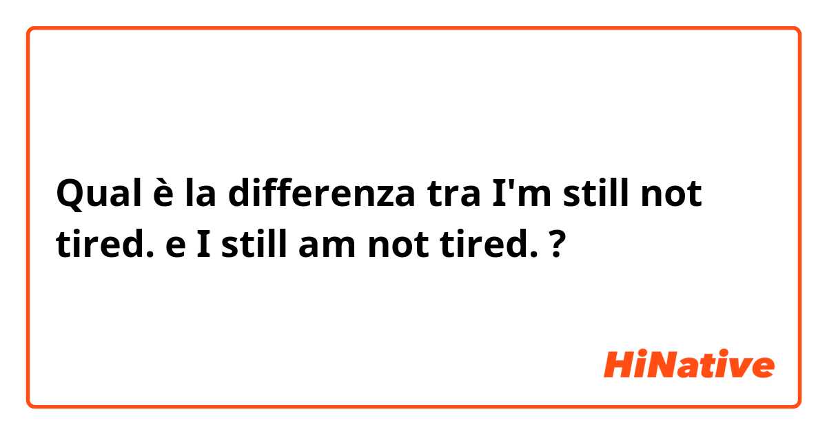Qual è la differenza tra  I'm still not tired. e I still am not tired. ?