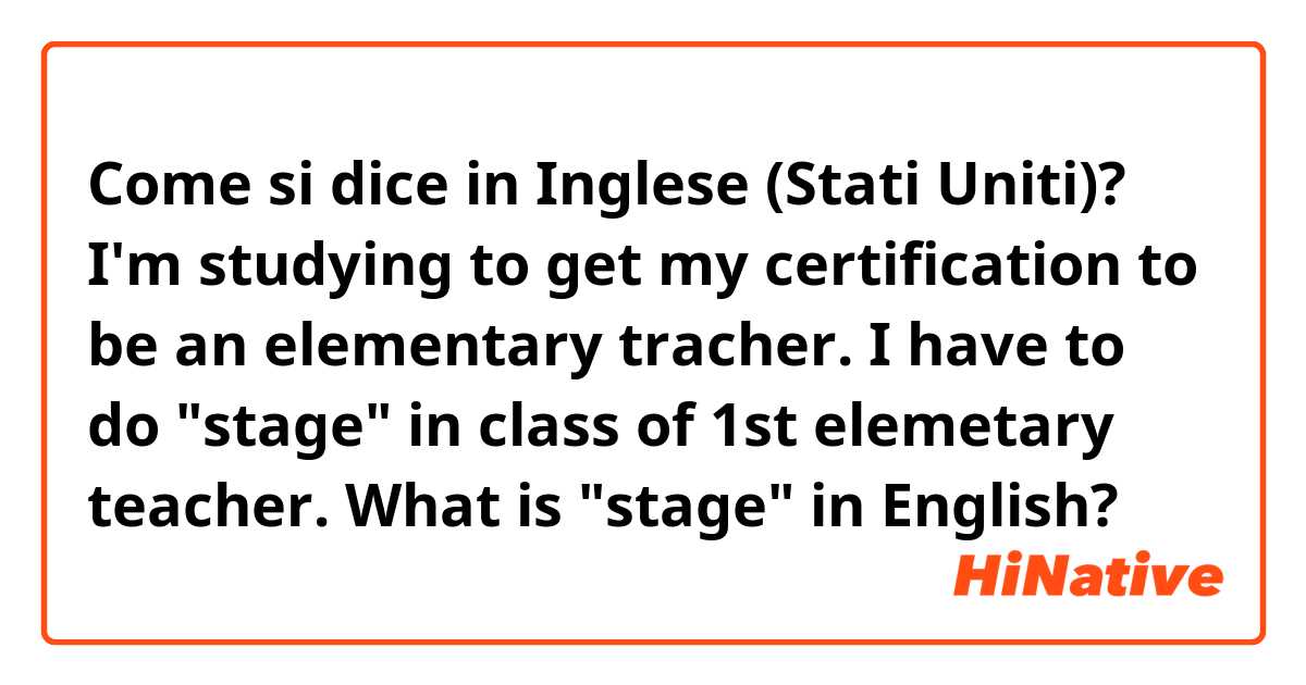 Come si dice in Inglese (Stati Uniti)? I'm studying to get my certification to be an elementary tracher. I have to do "stage" in class of 1st elemetary teacher. What is "stage" in English?