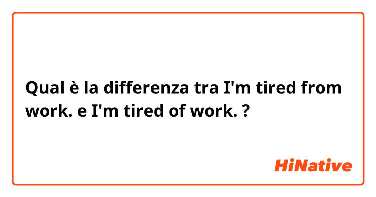 Qual è la differenza tra  I'm tired from work. e I'm tired of work. ?