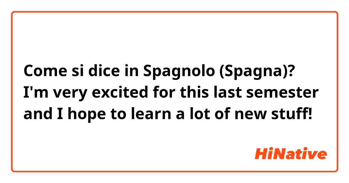 Come si dice in Spagnolo (Spagna)? I'm very excited for this last semester and I hope to learn a lot of new stuff! 