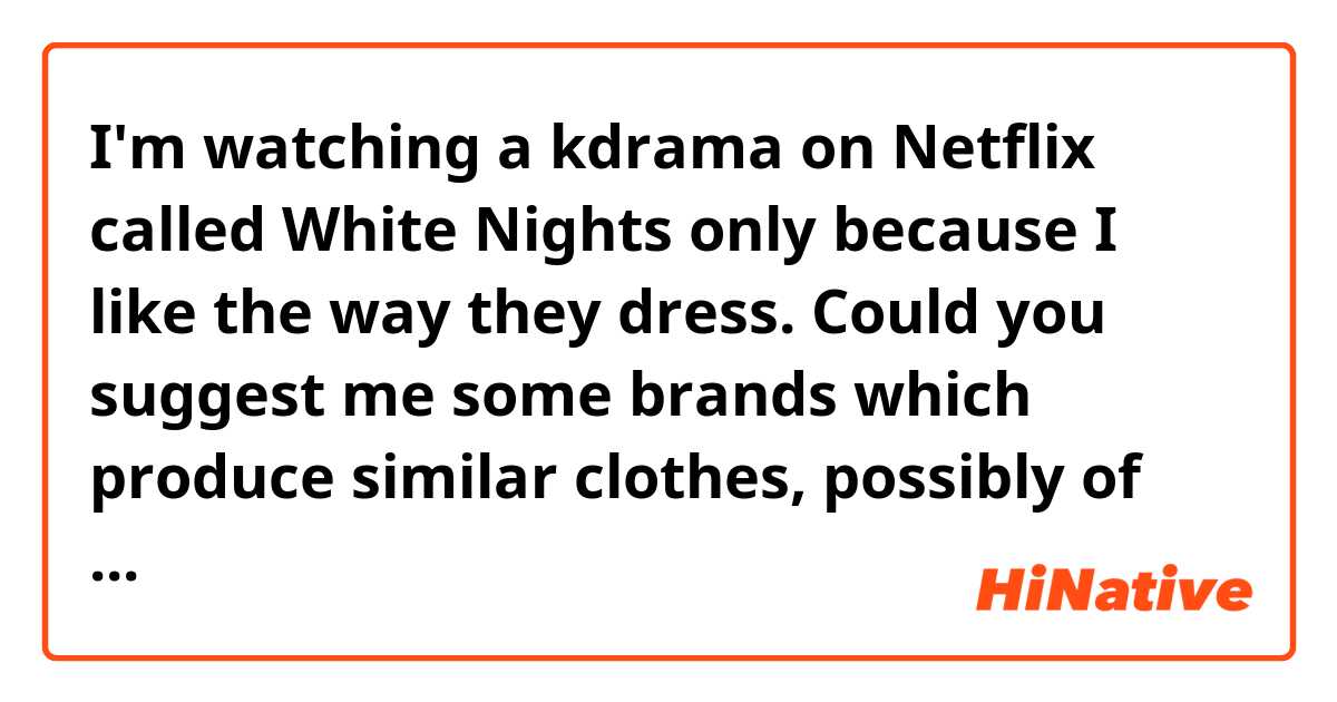 I'm watching a kdrama on Netflix called White Nights only because I like the way they dress. Could you suggest me some brands which produce similar clothes, possibly of good quality? Love Korean fashion!