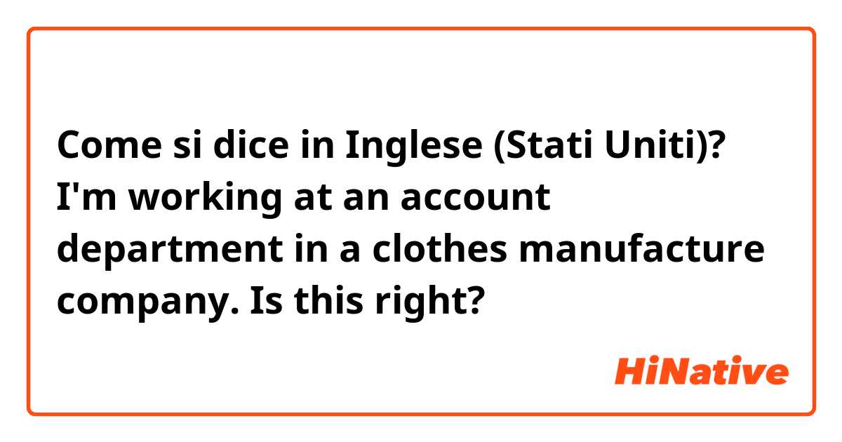 Come si dice in Inglese (Stati Uniti)? I'm working at an account department in a clothes manufacture company.  Is this right?