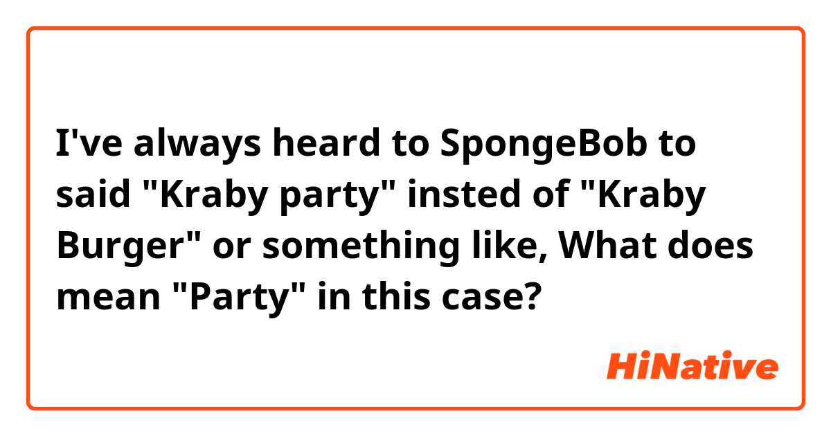 I've always heard to SpongeBob to said "Kraby party" insted of "Kraby Burger" or something like, What does mean "Party" in this case?