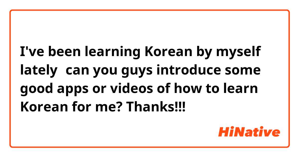 I've been learning Korean by myself lately，can you guys introduce some good apps or videos of how to learn Korean for me? Thanks!!!