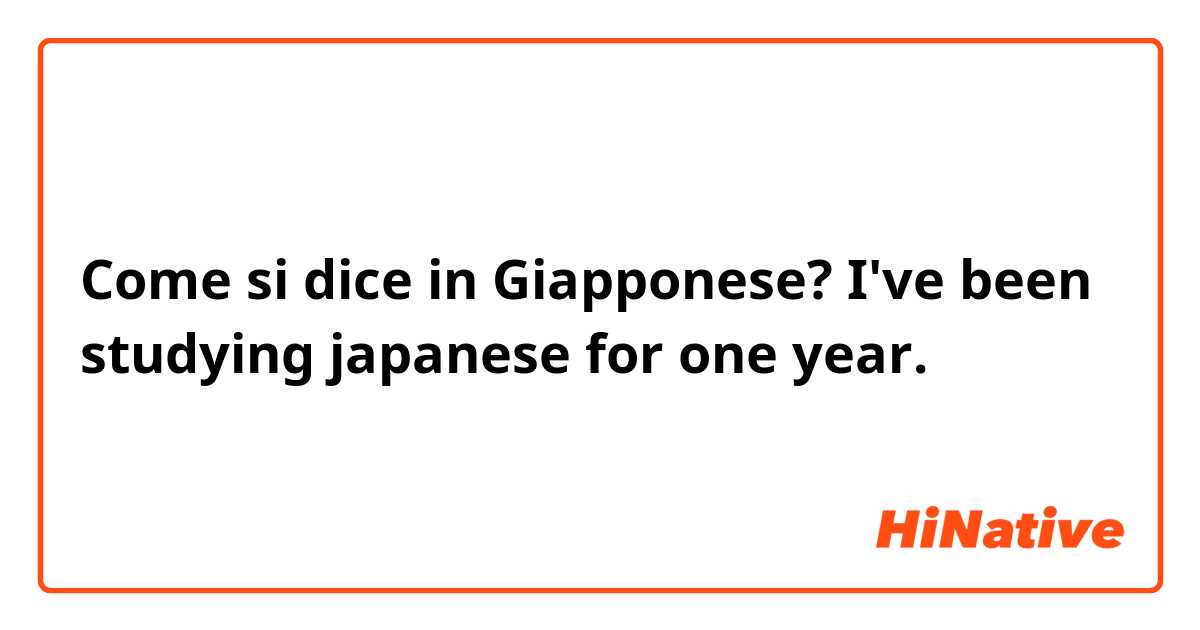 Come si dice in Giapponese? I've been studying japanese for one year.