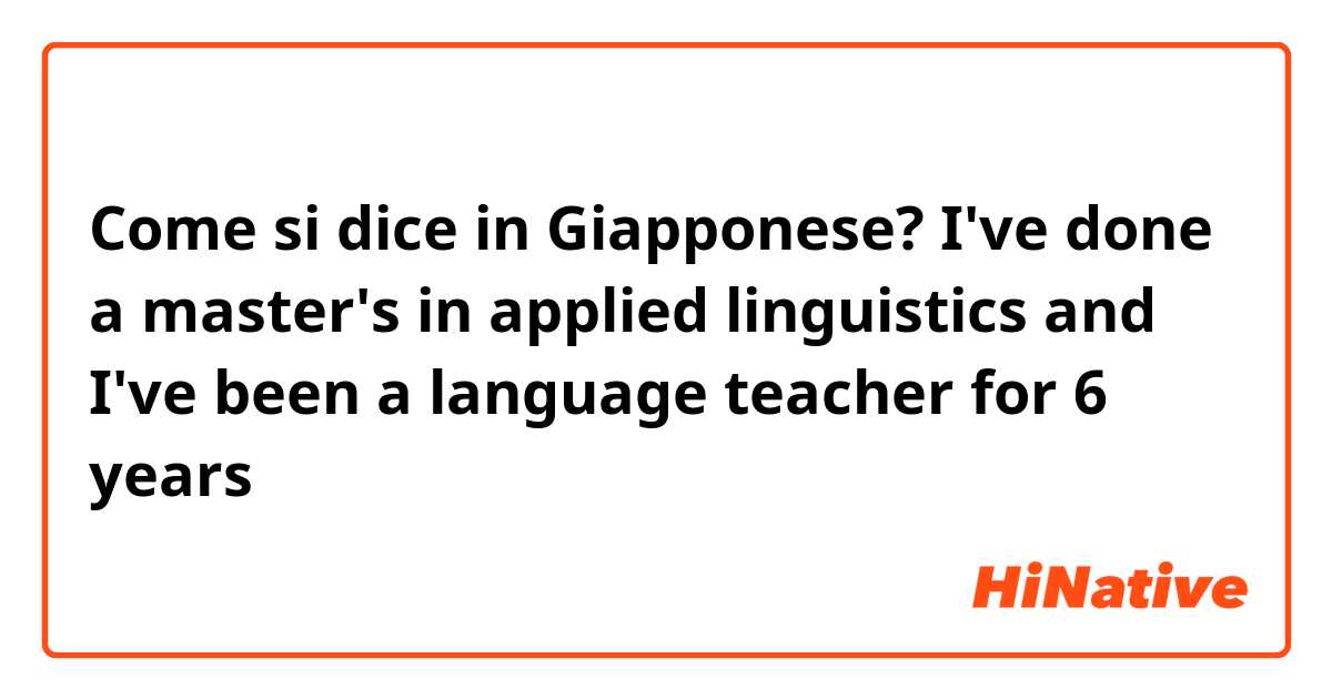 Come si dice in Giapponese? I've done a master's in applied linguistics and I've been a language teacher for 6 years