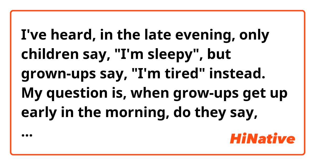 I've heard, in the late evening, only children say, "I'm sleepy", but grown-ups say, "I'm tired" instead. My question is, when grow-ups get up early in the morning, do they say, "I'm tired"?