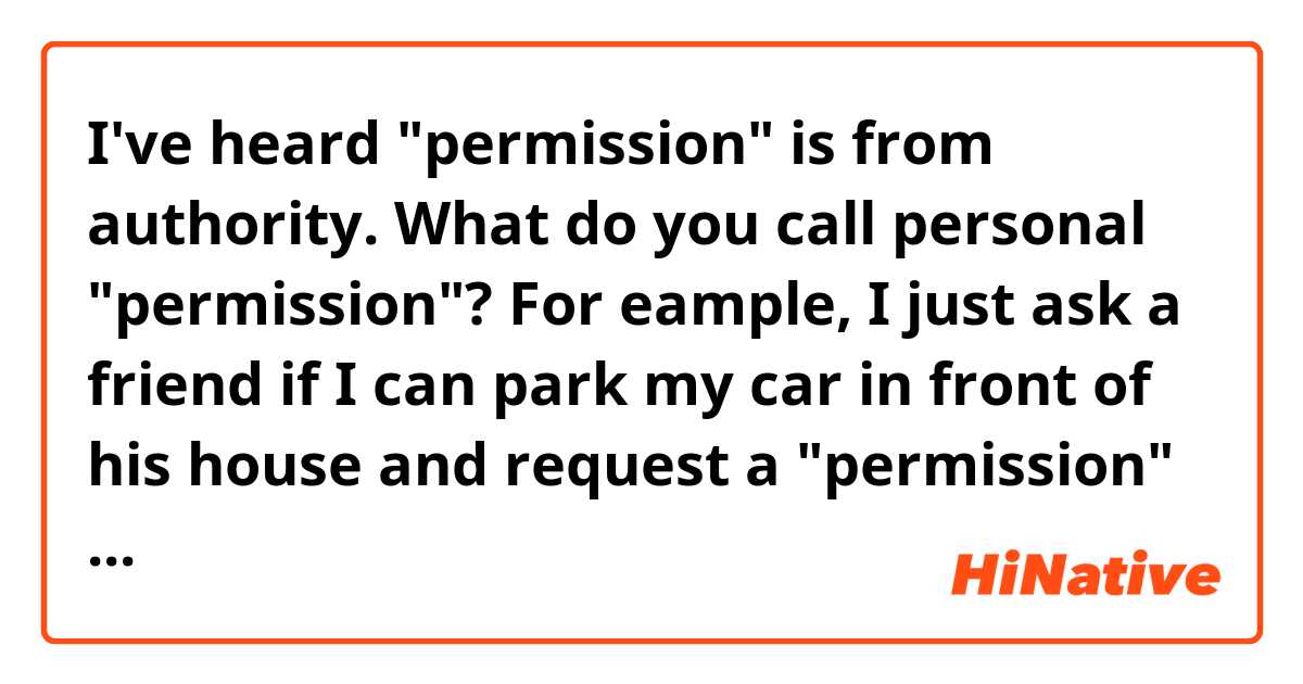 I've heard "permission" is from authority. What do you call personal "permission"? For eample, I just ask a friend if I can park my car in front of his house and request a "permission" from him. Does this sound natural?
