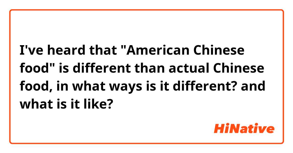 I've heard that "American Chinese food" is different than actual Chinese food, in what ways is it different? and what is it like?