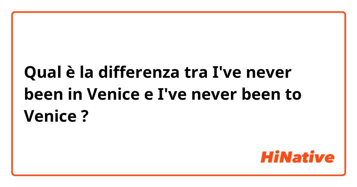 Qual è la differenza tra  I've never been in Venice e I've never been to Venice ?