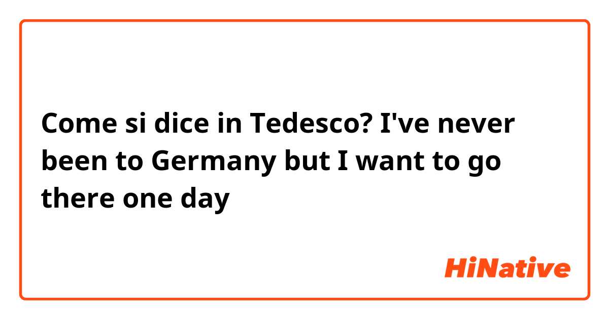 Come si dice in Tedesco? I've never been to Germany but I want to go there one day 