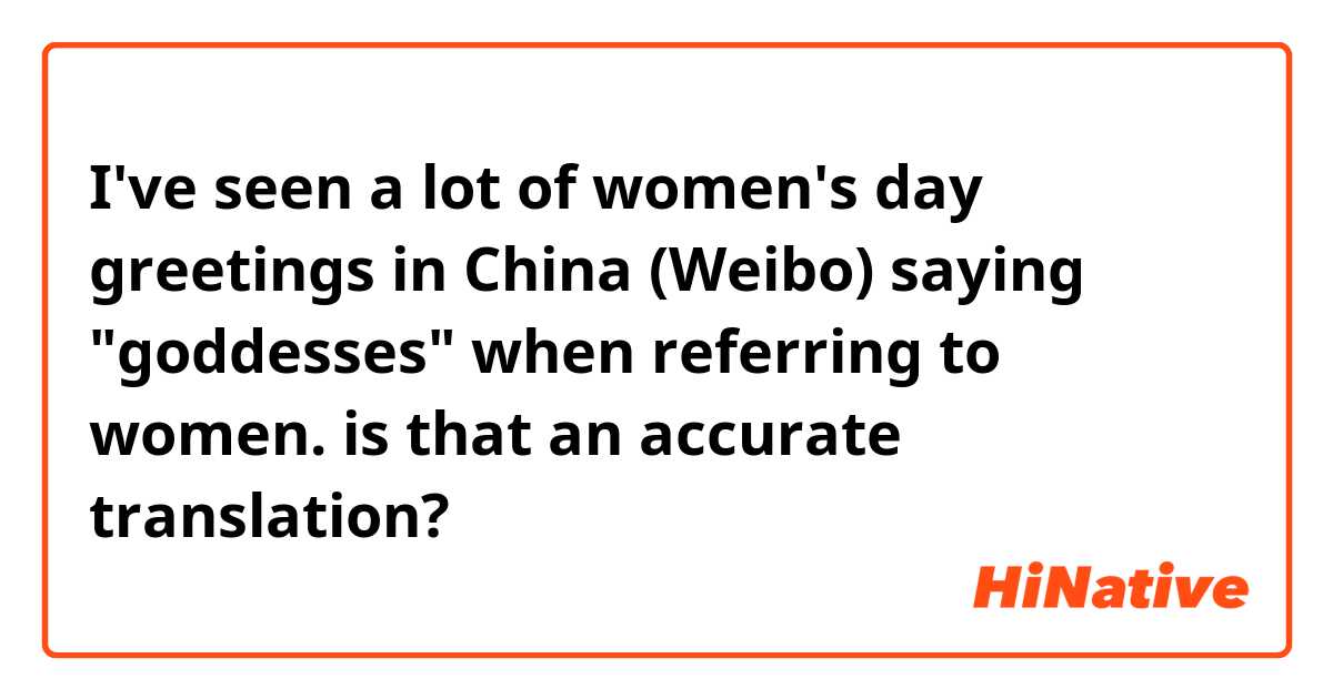I've seen a lot of women's day greetings in China (Weibo) saying "goddesses" when referring to women. is that an accurate translation? 