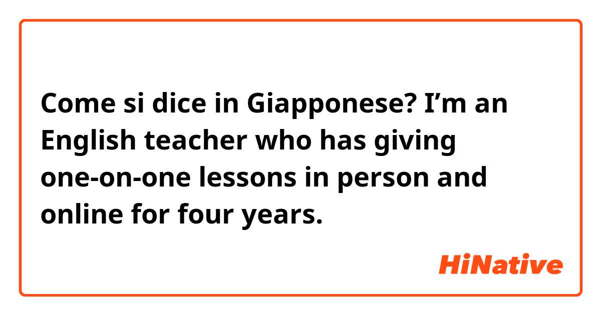 Come si dice in Giapponese? I’m an English teacher who has giving one-on-one lessons in person and online for four years.