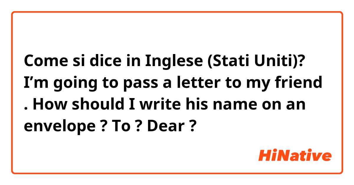 Come si dice in Inglese (Stati Uniti)? I’m going to pass a letter to my friend . How should I write his name on an envelope ? To ◯◯? Dear ◯◯?