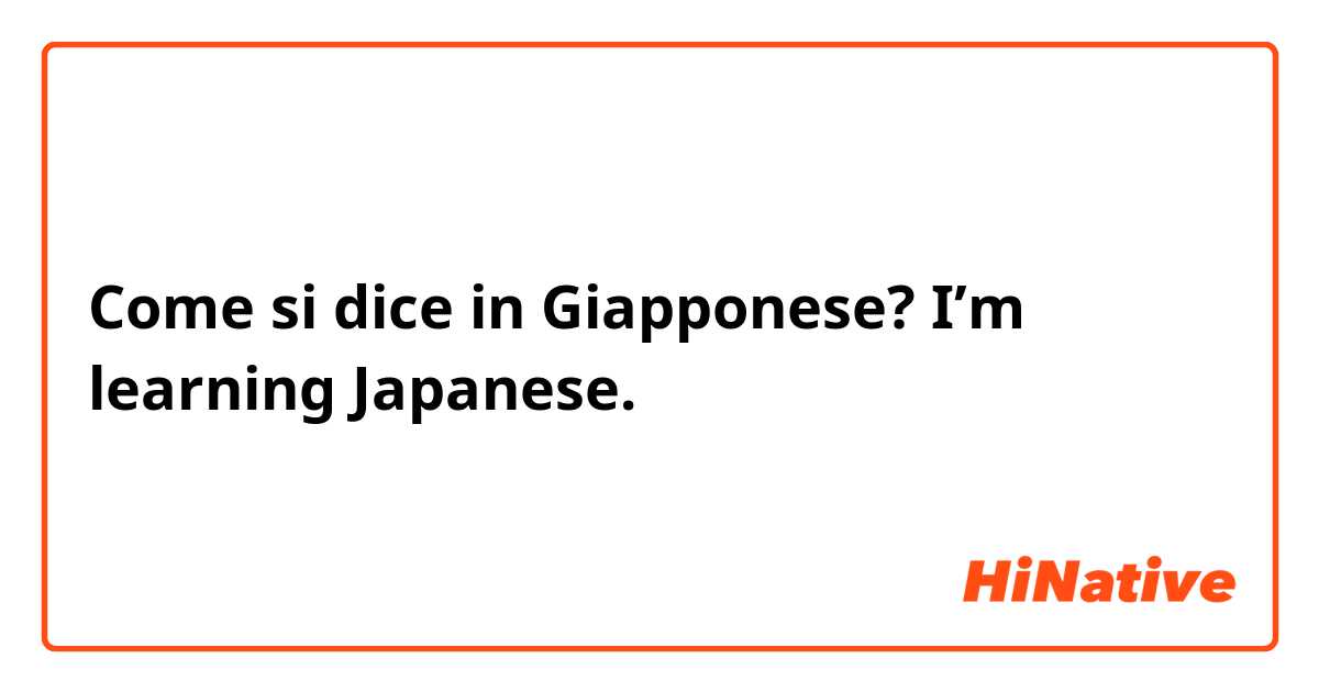 Come si dice in Giapponese? I’m learning Japanese.