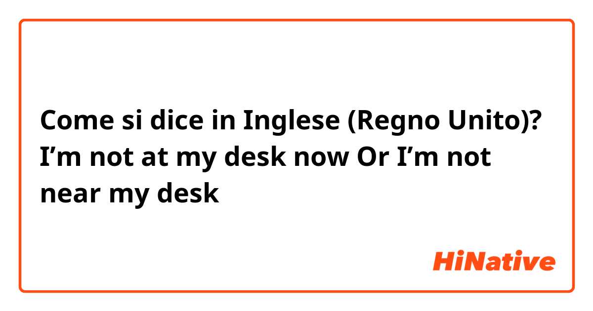 Come si dice in Inglese (Regno Unito)? I’m not at my desk now
Or I’m not near my desk