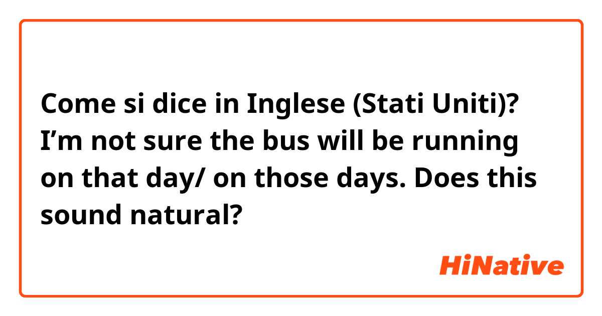 Come si dice in Inglese (Stati Uniti)? I’m not sure the bus will be running on that day/ on those days. Does this sound natural?