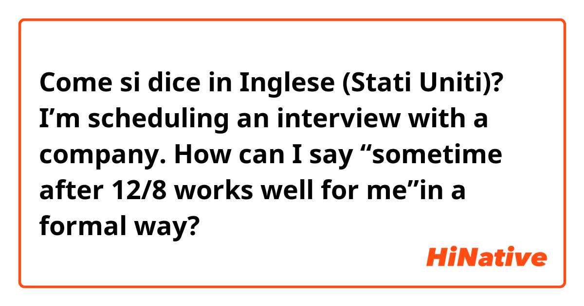 Come si dice in Inglese (Stati Uniti)? I’m scheduling an interview with a company. How can I say “sometime after 12/8 works well for me”in a formal way?