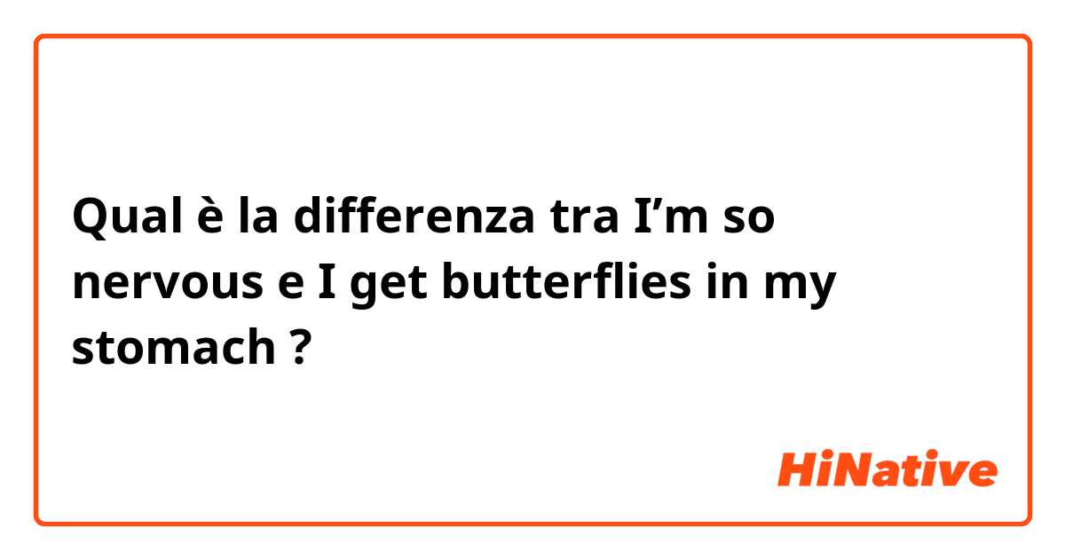 Qual è la differenza tra  I’m so nervous  e I get butterflies in my stomach  ?