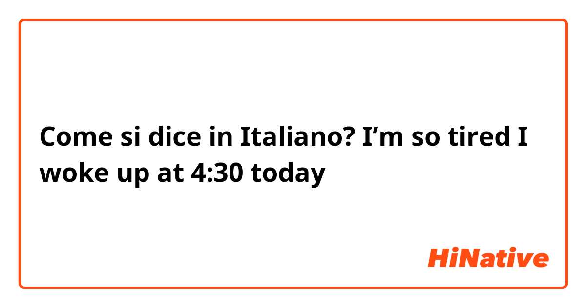 Come si dice in Italiano? I’m so tired I woke up at 4:30 today 