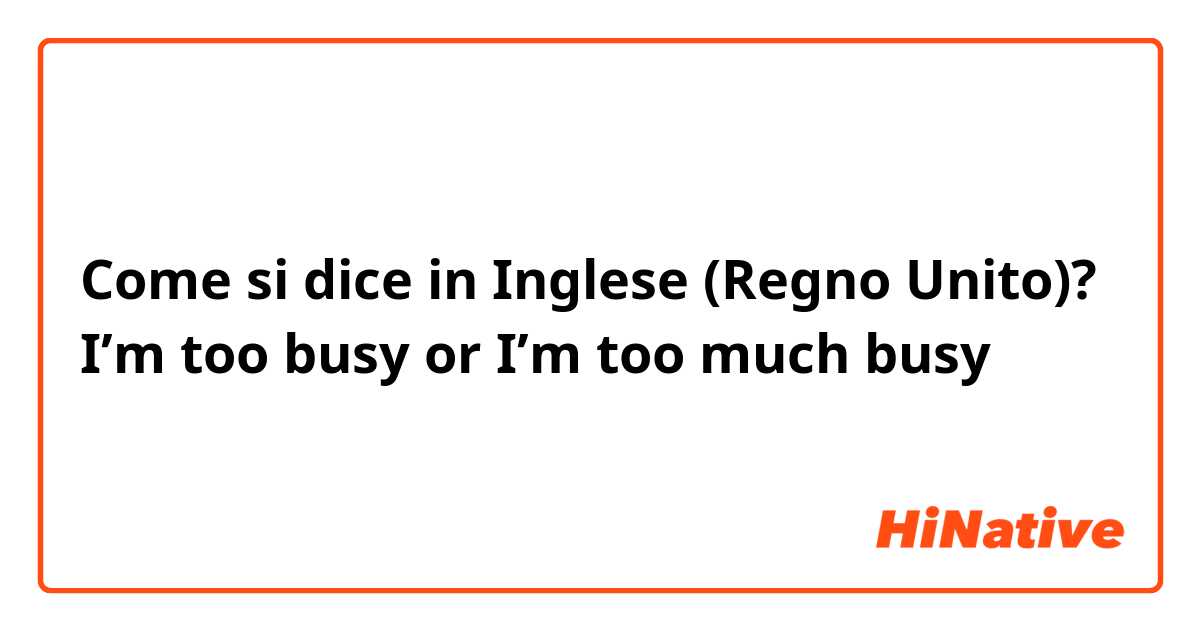 Come si dice in Inglese (Regno Unito)? I’m too busy or I’m too much busy