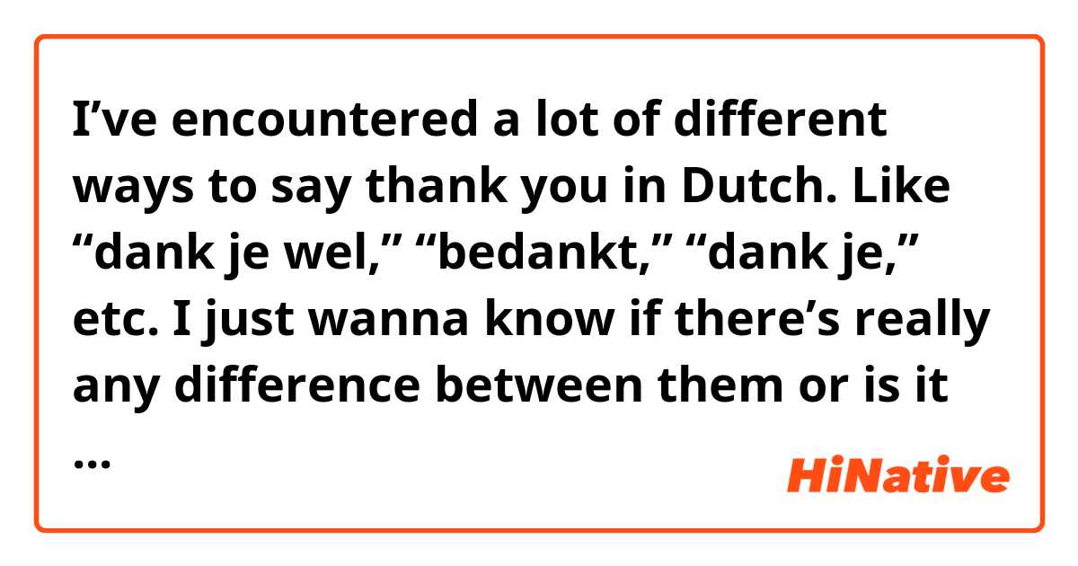I’ve encountered a lot of different ways to say thank you in Dutch. Like “dank je wel,” “bedankt,” “dank je,” etc. I just wanna know if there’s really any difference between them or is it just a preference thing?