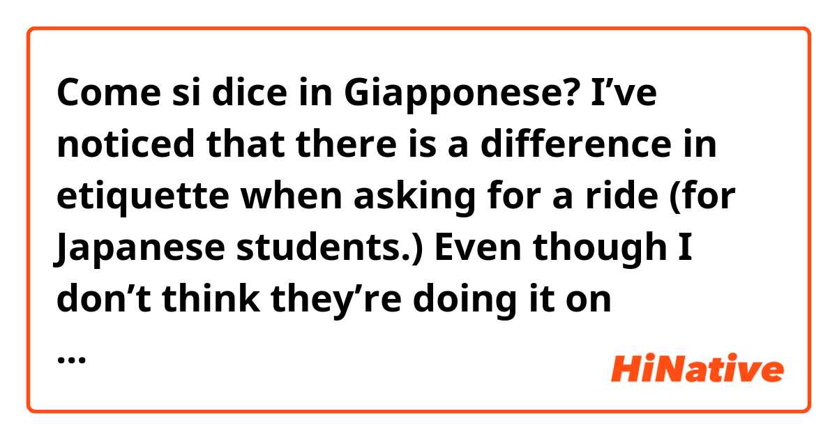 Come si dice in Giapponese? I’ve noticed that there is a difference in etiquette when asking for a ride (for Japanese students.) Even though I don’t think they’re doing it on purpose, it can still put the person who gave them a ride in a difficult situation.