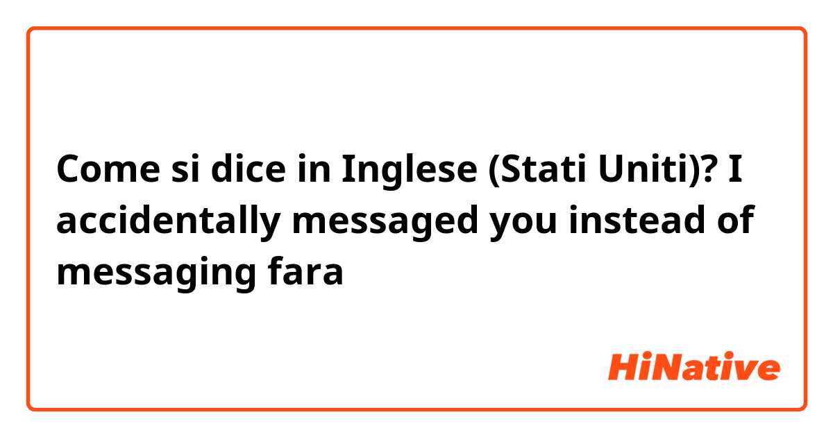 Come si dice in Inglese (Stati Uniti)? I accidentally messaged you instead of messaging fara