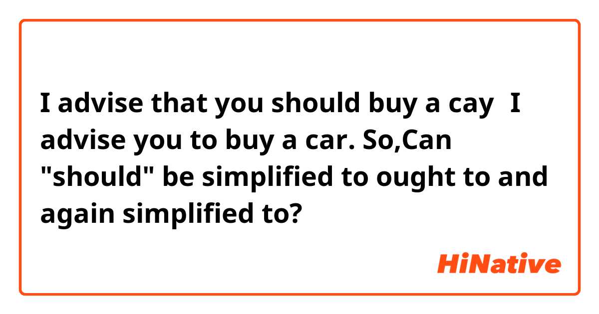 I advise that you should buy a cay＝I advise you  to buy a car.
So,Can "should" be simplified to ought to and again simplified to?