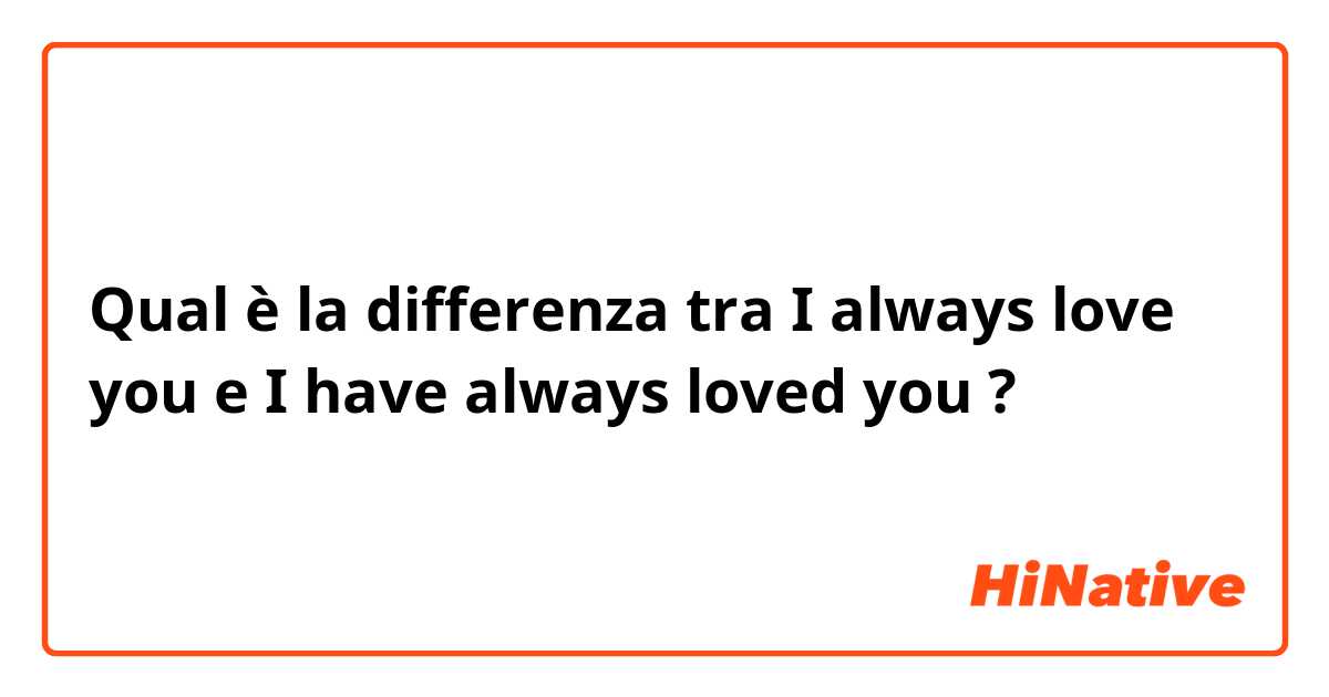 Qual è la differenza tra  I always love you e I have always loved you ?