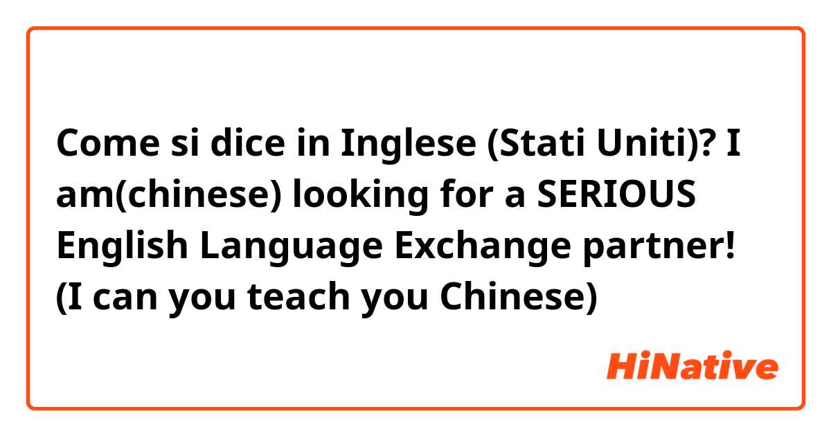 Come si dice in Inglese (Stati Uniti)? I am(chinese) looking for a SERIOUS English Language Exchange partner! (I can you teach you Chinese) 