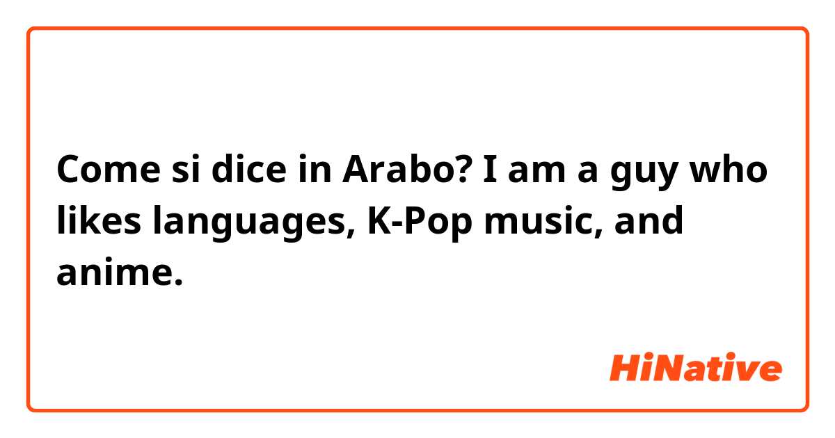 Come si dice in Arabo? I am a guy who likes languages, K-Pop music, and anime.