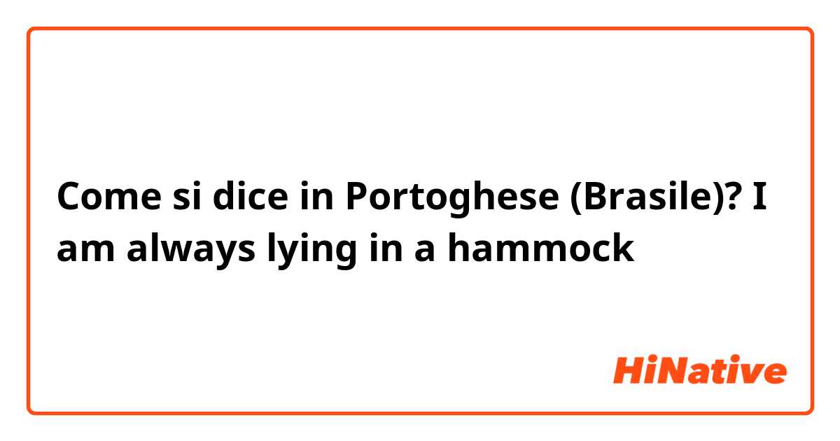 Come si dice in Portoghese (Brasile)? I am always lying in a hammock