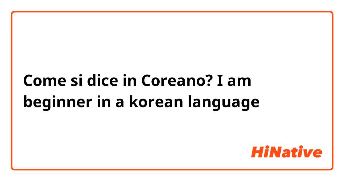 Come si dice in Coreano? I am beginner in a korean language