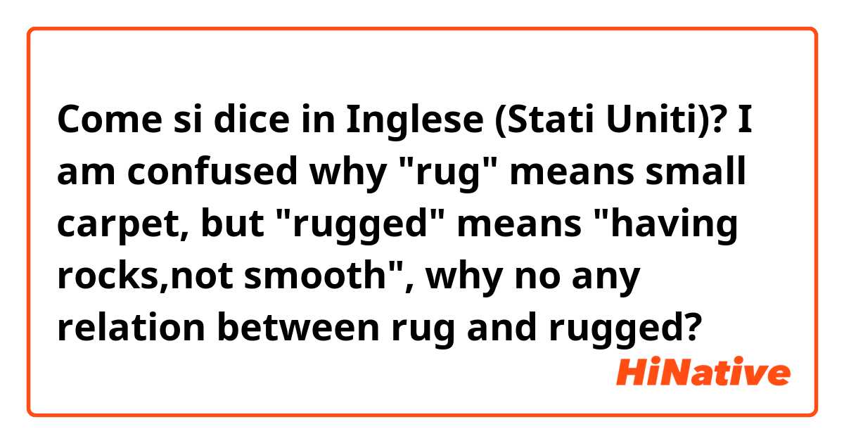 Come si dice in Inglese (Stati Uniti)? I am confused why "rug" means small carpet, but "rugged" means "having rocks,not smooth", why no any relation between rug and rugged?