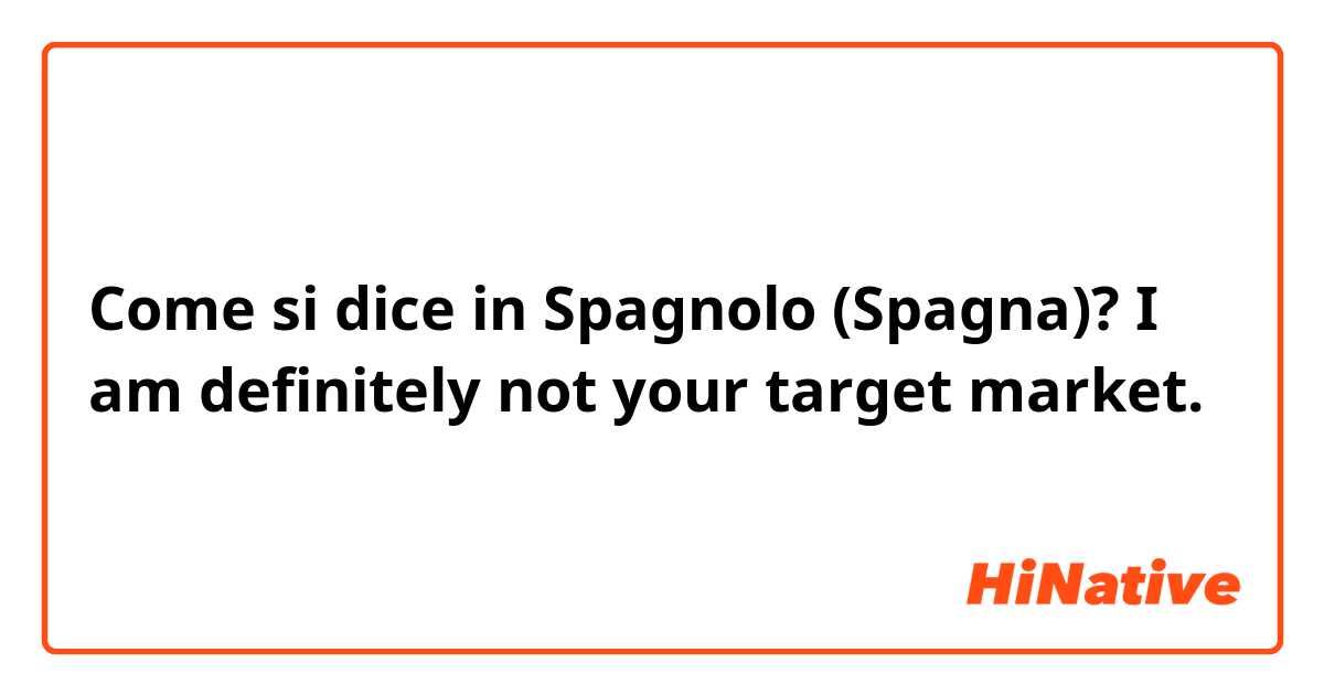 Come si dice in Spagnolo (Spagna)? I am definitely not your target market.