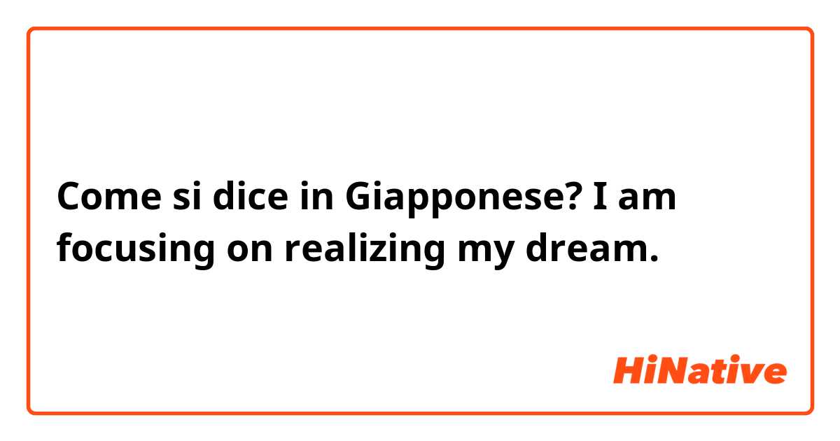 Come si dice in Giapponese? I am focusing on realizing my dream.