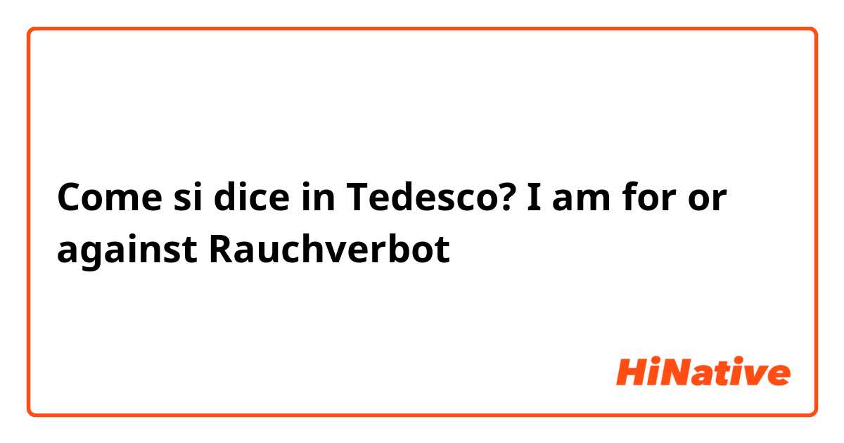 Come si dice in Tedesco? I am for or against Rauchverbot