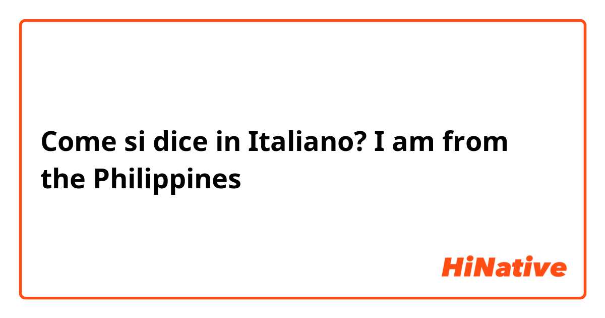 Come si dice in Italiano? I am from the Philippines
