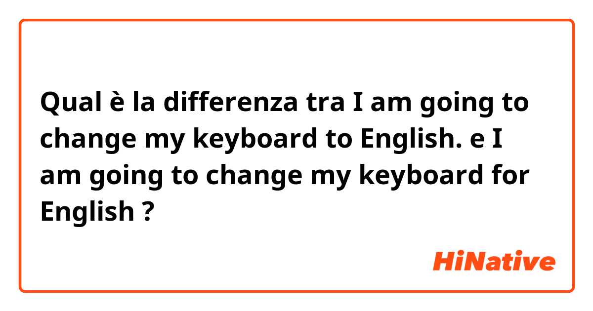 Qual è la differenza tra  I am going to change my keyboard to English. e I am going to change my keyboard for English ?