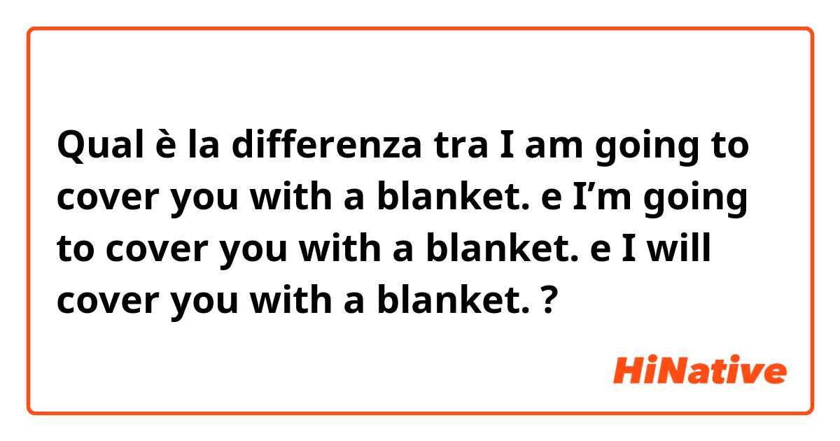 Qual è la differenza tra  I am going to cover you with a blanket. e I’m going to cover you with a blanket. e I will cover you with a blanket. ?