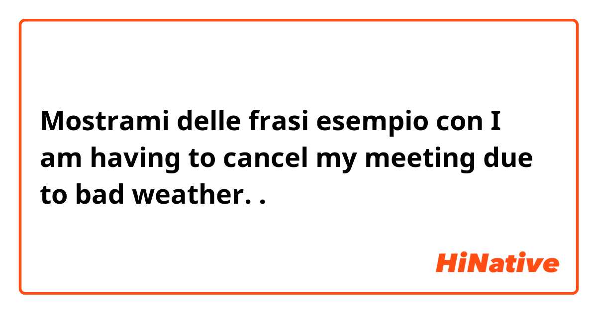 Mostrami delle frasi esempio con I am having to cancel my meeting due to bad weather..