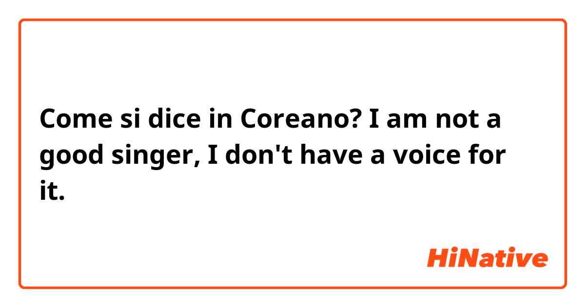 Come si dice in Coreano? I am not a good singer, I don't have a voice for it. 