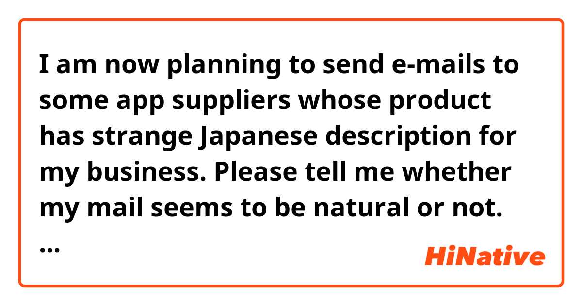 I am now planning to send e-mails to some app suppliers whose product has strange Japanese description for my business.
Please tell me whether my mail seems to be natural or not. And if unnatural, point where are strange.