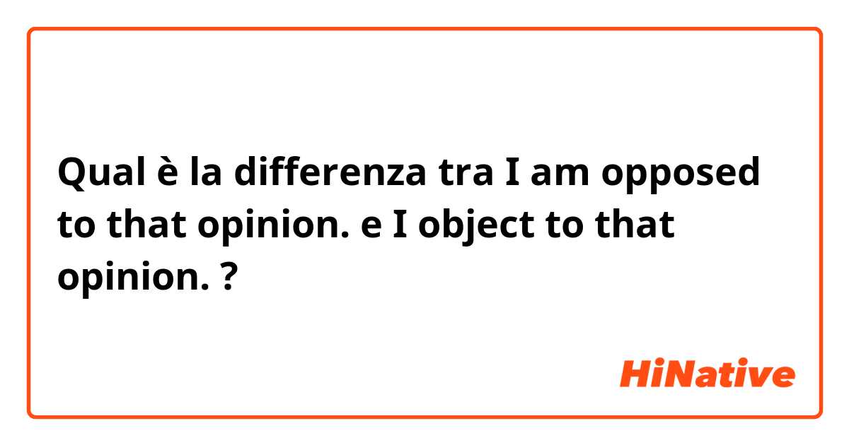Qual è la differenza tra  I am opposed to that opinion. e I object to that opinion. ?
