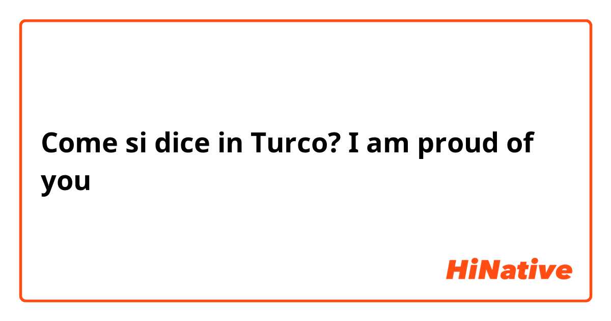 Come si dice in Turco? I am proud of you