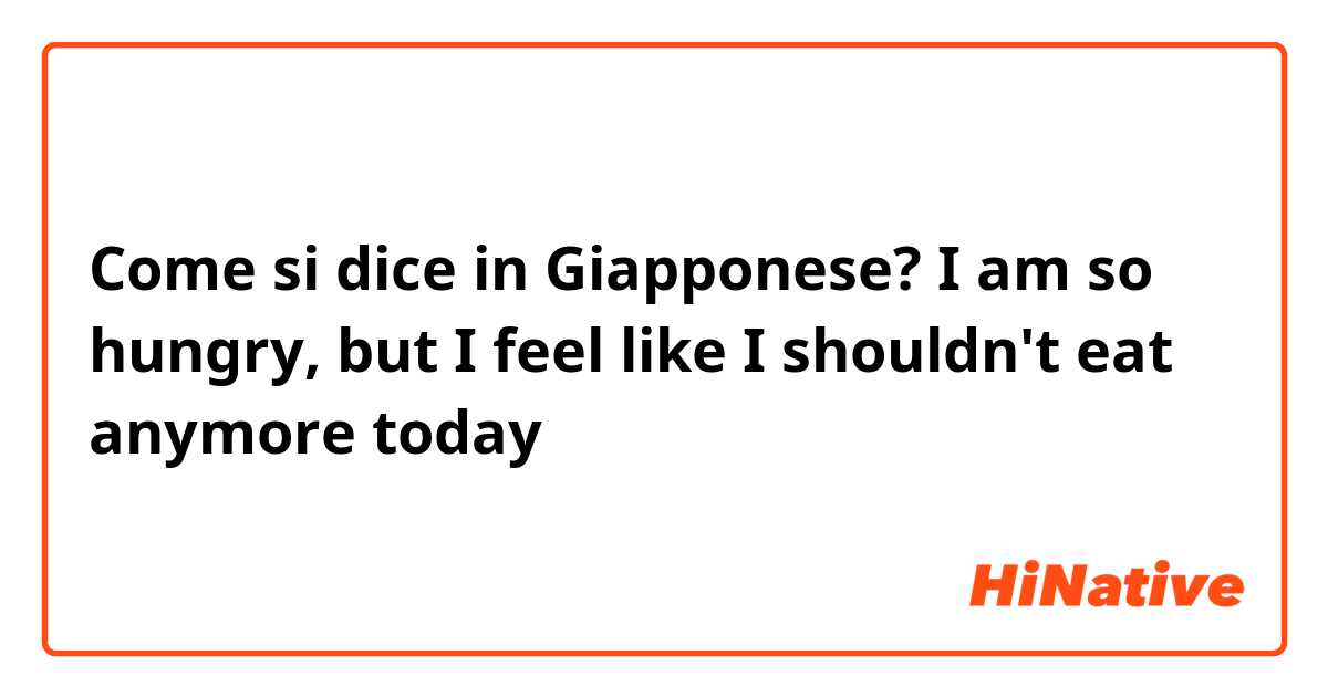 Come si dice in Giapponese? I am so hungry, but I feel like I shouldn't eat anymore today