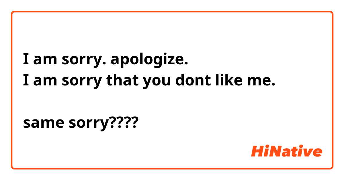 I am sorry. apologize. 
I am sorry that you dont like me.

same sorry????
